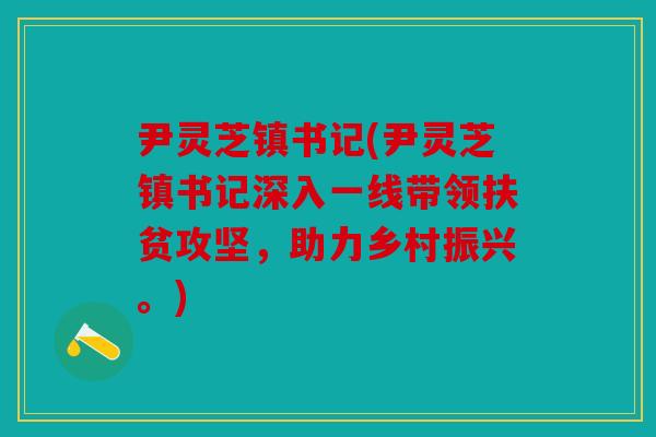 尹灵芝镇书记(尹灵芝镇书记深入一线带领扶贫攻坚，助力乡村振兴。)
