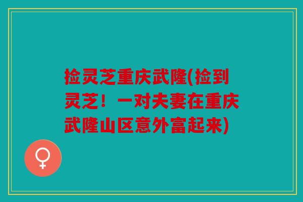 捡灵芝重庆武隆(捡到灵芝！一对夫妻在重庆武隆山区意外富起来)