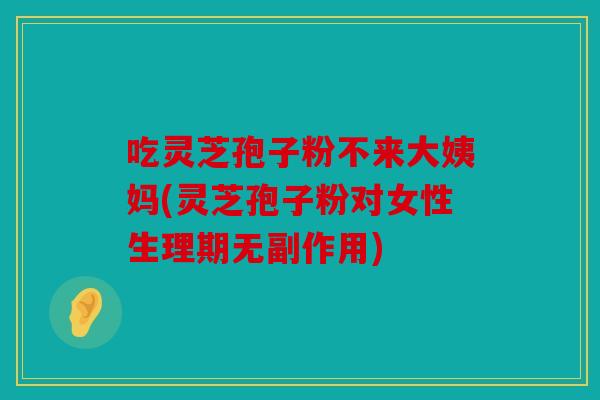 吃灵芝孢子粉不来大姨妈(灵芝孢子粉对女性生理期无副作用)