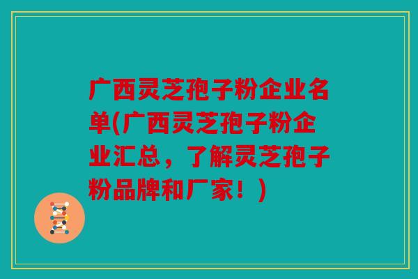 广西灵芝孢子粉企业名单(广西灵芝孢子粉企业汇总，了解灵芝孢子粉品牌和厂家！)