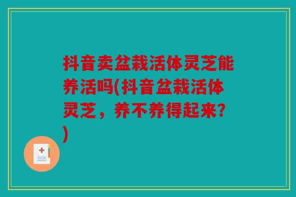 抖音卖盆栽活体灵芝能养活吗(抖音盆栽活体灵芝，养不养得起来？)