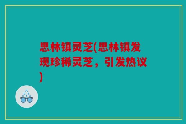 思林镇灵芝(思林镇发现珍稀灵芝，引发热议)