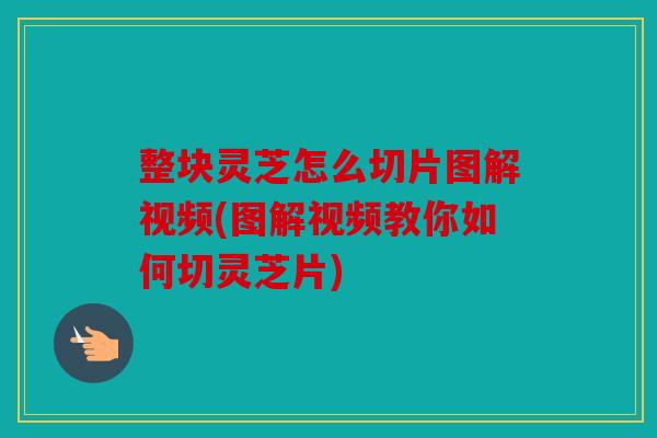 整块灵芝怎么切片图解视频(图解视频教你如何切灵芝片)
