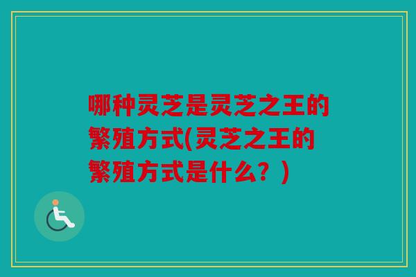哪种灵芝是灵芝之王的繁殖方式(灵芝之王的繁殖方式是什么？)