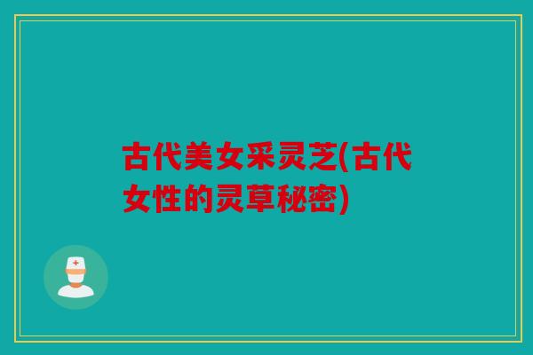 古代美女采灵芝(古代女性的灵草秘密)