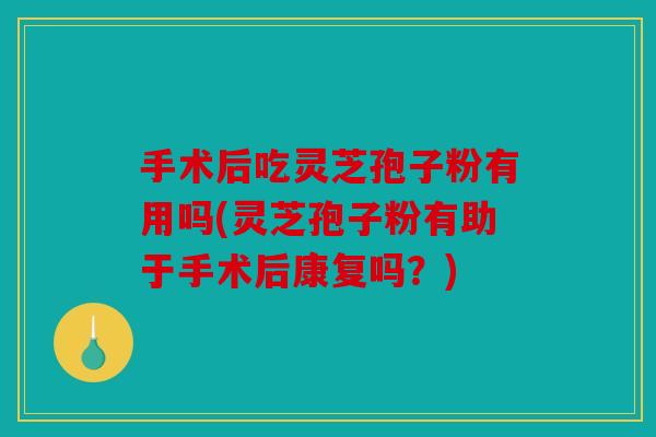 手术后吃灵芝孢子粉有用吗(灵芝孢子粉有助于手术后康复吗？)