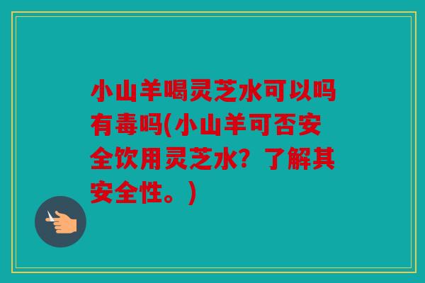 小山羊喝灵芝水可以吗有毒吗(小山羊可否安全饮用灵芝水？了解其安全性。)