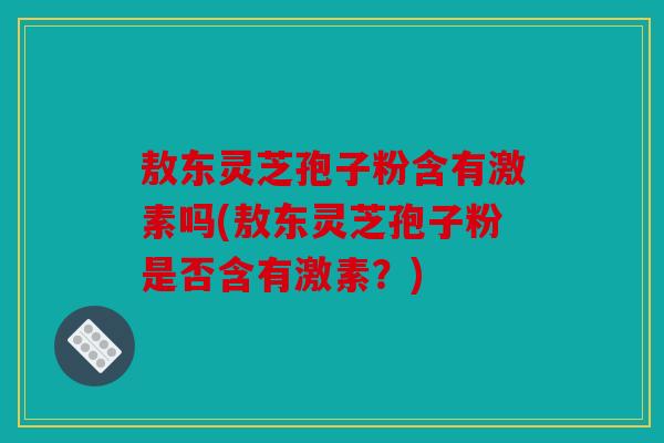 敖东灵芝孢子粉含有激素吗(敖东灵芝孢子粉是否含有激素？)