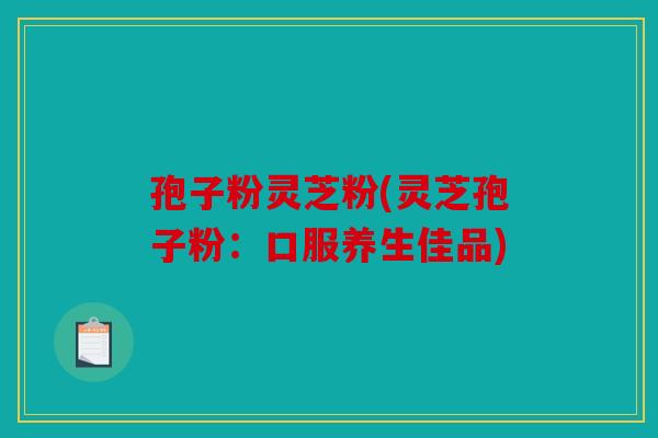 孢子粉灵芝粉(灵芝孢子粉：口服养生佳品)