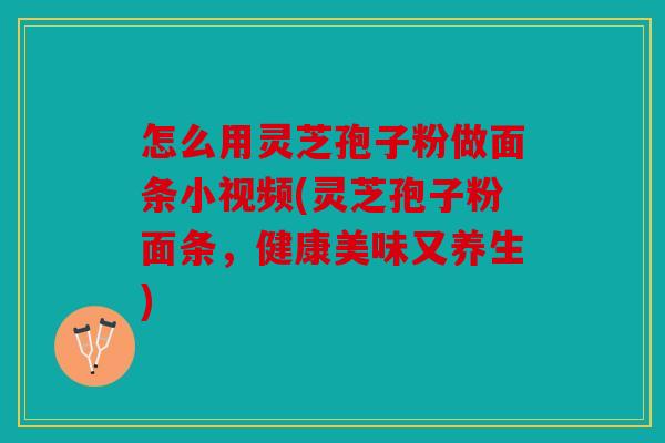 怎么用灵芝孢子粉做面条小视频(灵芝孢子粉面条，健康美味又养生)