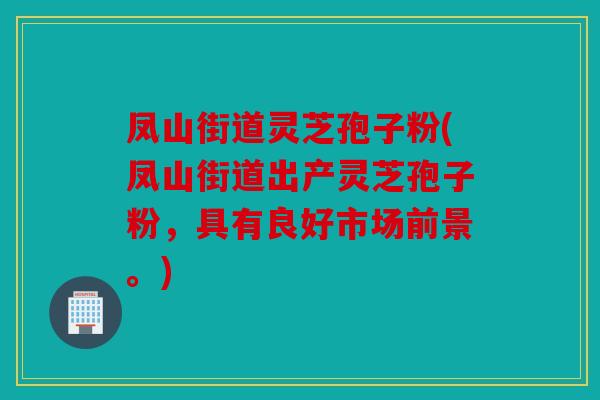 凤山街道灵芝孢子粉(凤山街道出产灵芝孢子粉，具有良好市场前景。)