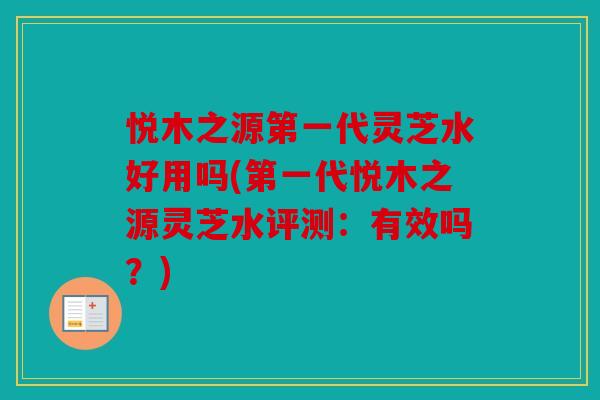 悦木之源第一代灵芝水好用吗(第一代悦木之源灵芝水评测：有效吗？)