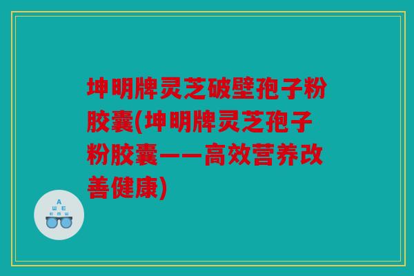 坤明牌灵芝破壁孢子粉胶囊(坤明牌灵芝孢子粉胶囊——高效营养改善健康)