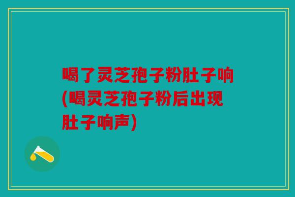 喝了灵芝孢子粉肚子响(喝灵芝孢子粉后出现肚子响声)