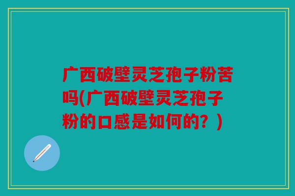 广西破壁灵芝孢子粉苦吗(广西破壁灵芝孢子粉的口感是如何的？)