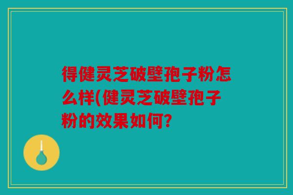 得健灵芝破壁孢子粉怎么样(健灵芝破壁孢子粉的效果如何？