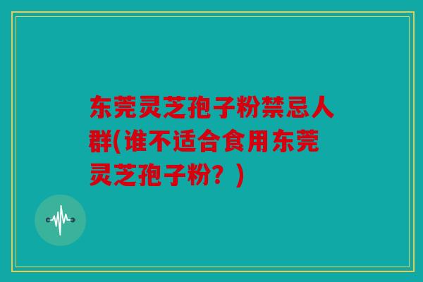 东莞灵芝孢子粉禁忌人群(谁不适合食用东莞灵芝孢子粉？)