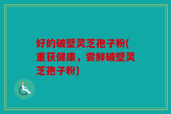 好的破壁灵芝孢子粉(重获健康，尝鲜破壁灵芝孢子粉)