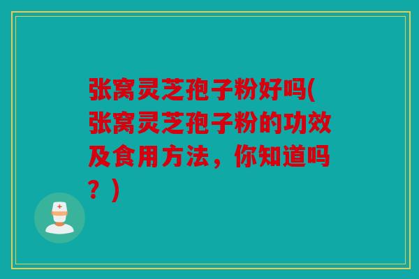 张窝灵芝孢子粉好吗(张窝灵芝孢子粉的功效及食用方法，你知道吗？)