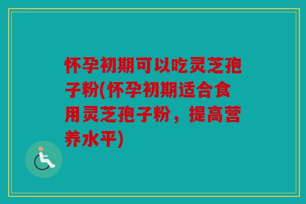 怀孕初期可以吃灵芝孢子粉(怀孕初期适合食用灵芝孢子粉，提高营养水平)