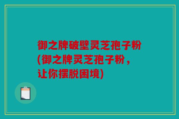 御之牌破壁灵芝孢子粉(御之牌灵芝孢子粉，让你摆脱困境)