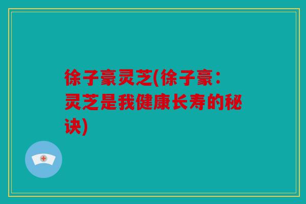 徐子豪灵芝(徐子豪：灵芝是我健康长寿的秘诀)