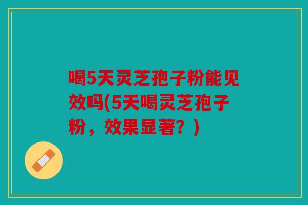 喝5天灵芝孢子粉能见效吗(5天喝灵芝孢子粉，效果显著？)