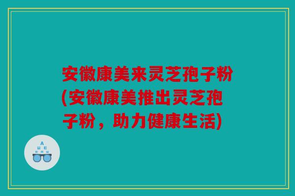 安徽康美来灵芝孢子粉(安徽康美推出灵芝孢子粉，助力健康生活)