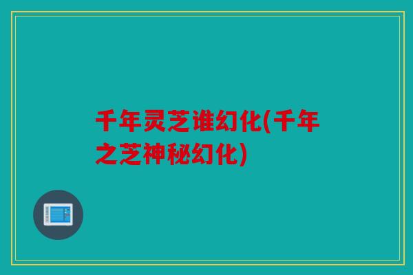 千年灵芝谁幻化(千年之芝神秘幻化)