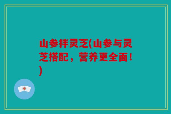 山参拌灵芝(山参与灵芝搭配，营养更全面！)