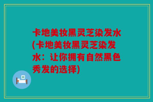 卡地美妆黑灵芝染发水(卡地美妆黑灵芝染发水：让你拥有自然黑色秀发的选择)