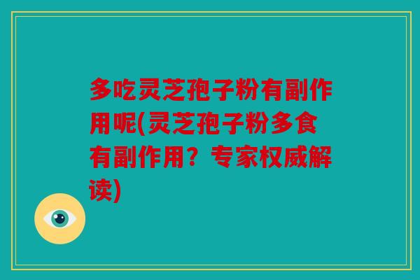 多吃灵芝孢子粉有副作用呢(灵芝孢子粉多食有副作用？专家权威解读)