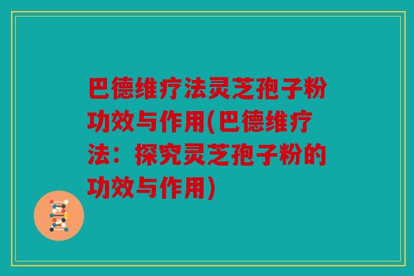 巴德维疗法灵芝孢子粉功效与作用(巴德维疗法：探究灵芝孢子粉的功效与作用)