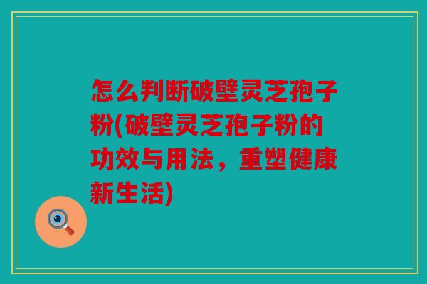 怎么判断破壁灵芝孢子粉(破壁灵芝孢子粉的功效与用法，重塑健康新生活)