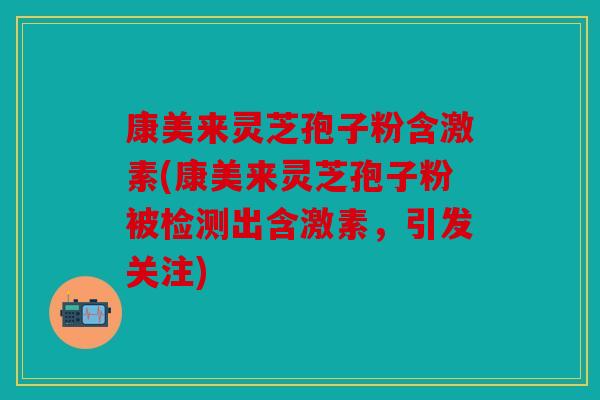 康美来灵芝孢子粉含激素(康美来灵芝孢子粉被检测出含激素，引发关注)