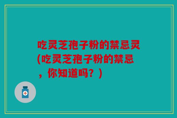 吃灵芝孢子粉的禁忌灵(吃灵芝孢子粉的禁忌，你知道吗？)