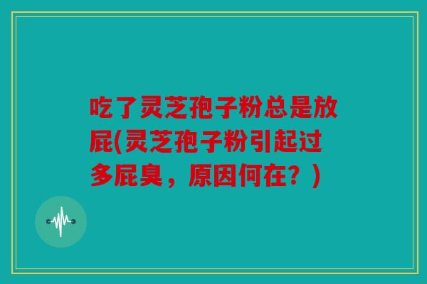 吃了灵芝孢子粉总是放屁(灵芝孢子粉引起过多屁臭，原因何在？)