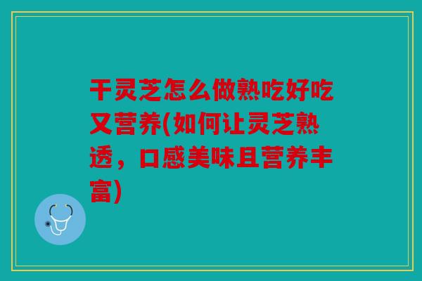 干灵芝怎么做熟吃好吃又营养(如何让灵芝熟透，口感美味且营养丰富)