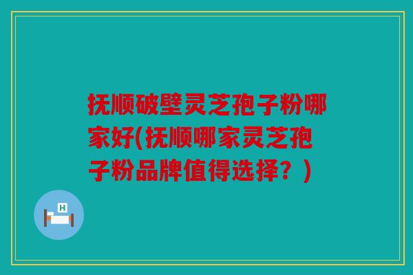 抚顺破壁灵芝孢子粉哪家好(抚顺哪家灵芝孢子粉品牌值得选择？)