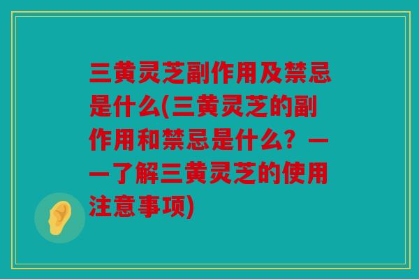 三黄灵芝副作用及禁忌是什么(三黄灵芝的副作用和禁忌是什么？——了解三黄灵芝的使用注意事项)