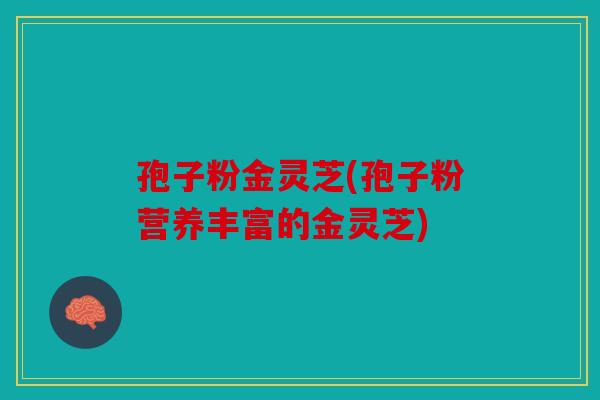 孢子粉金灵芝(孢子粉营养丰富的金灵芝)