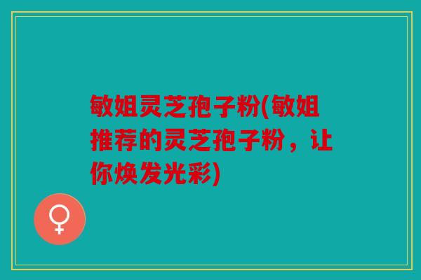 敏姐灵芝孢子粉(敏姐推荐的灵芝孢子粉，让你焕发光彩)