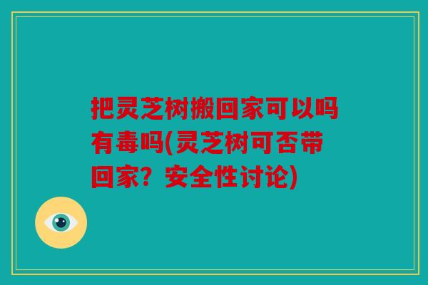 把灵芝树搬回家可以吗有毒吗(灵芝树可否带回家？安全性讨论)