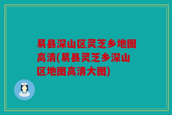 易县深山区灵芝乡地图高清(易县灵芝乡深山区地图高清大图)