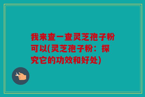 我来查一查灵芝孢子粉可以(灵芝孢子粉：探究它的功效和好处)