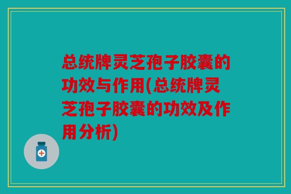 总统牌灵芝孢子胶囊的功效与作用(总统牌灵芝孢子胶囊的功效及作用分析)