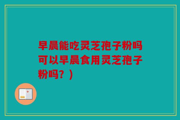 早晨能吃灵芝孢子粉吗可以早晨食用灵芝孢子粉吗？)