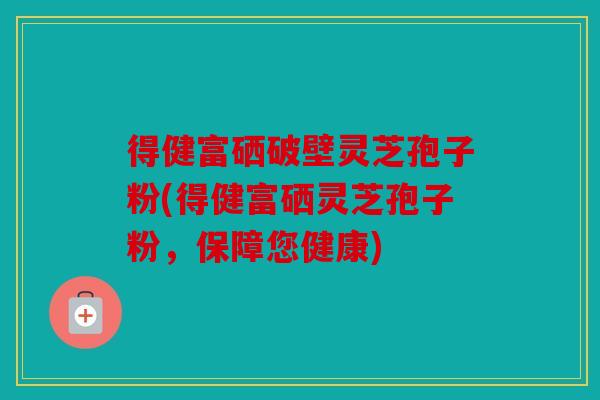 得健富硒破壁灵芝孢子粉(得健富硒灵芝孢子粉，保障您健康)