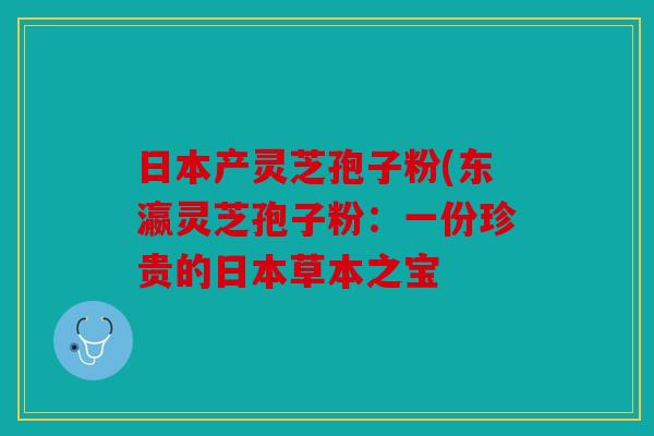 日本产灵芝孢子粉(东瀛灵芝孢子粉：一份珍贵的日本草本之宝