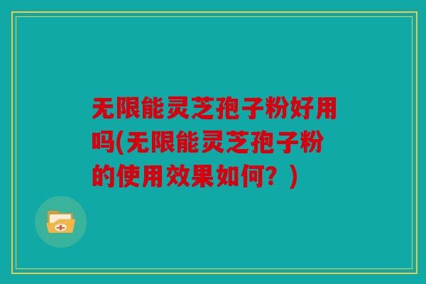 无限能灵芝孢子粉好用吗(无限能灵芝孢子粉的使用效果如何？)
